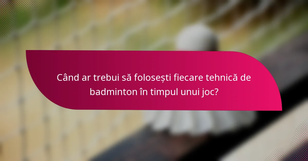 Când ar trebui să folosești fiecare tehnică de badminton în timpul unui joc?
