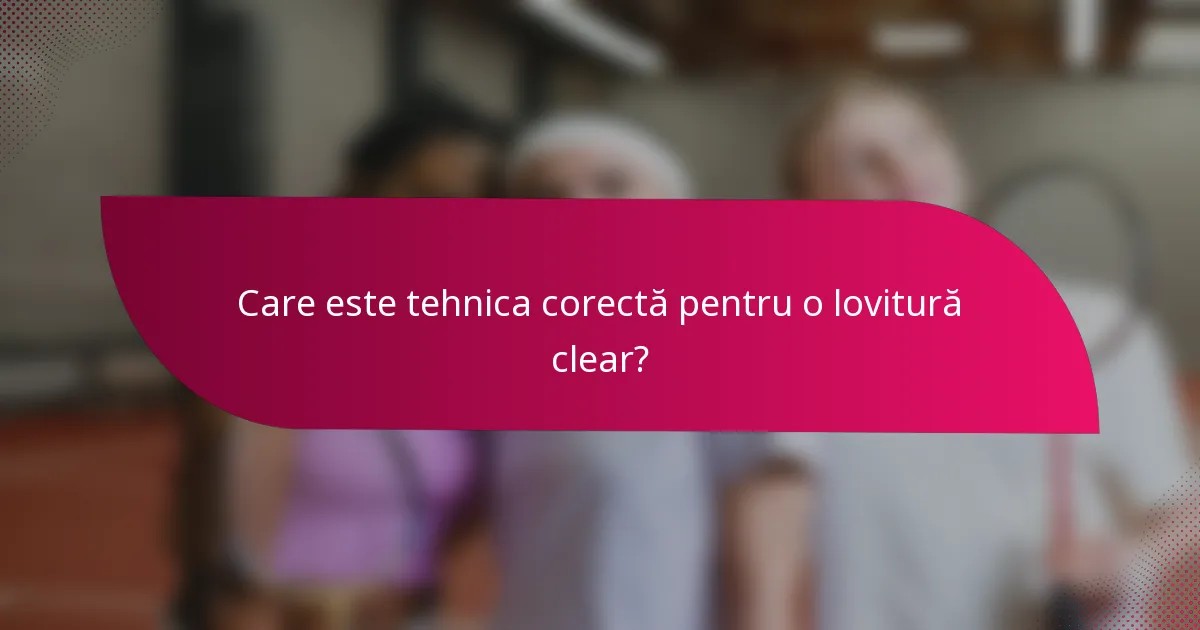 Care este tehnica corectă pentru o lovitură clear?