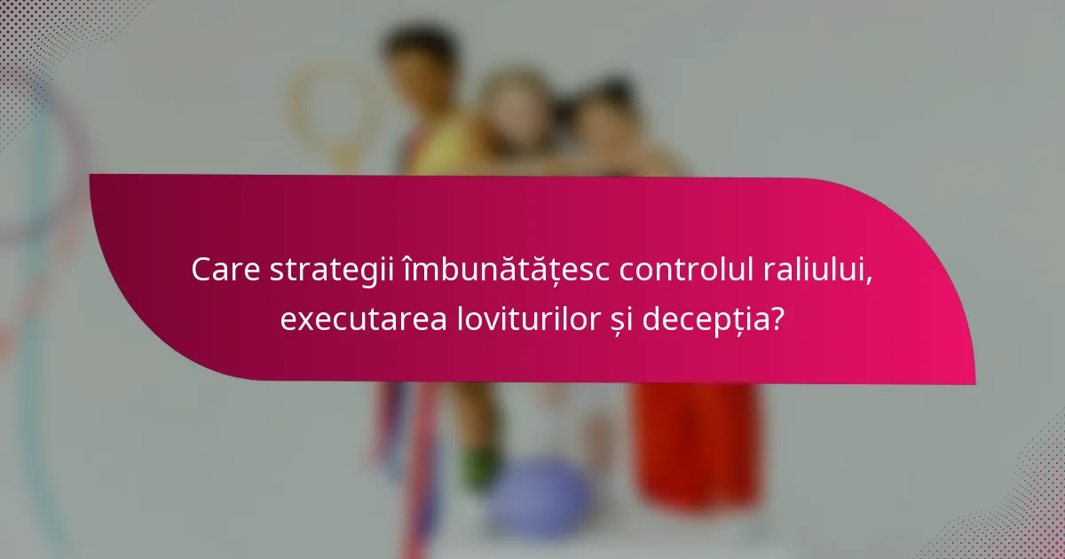 Care strategii îmbunătățesc controlul raliului, executarea loviturilor și decepția?