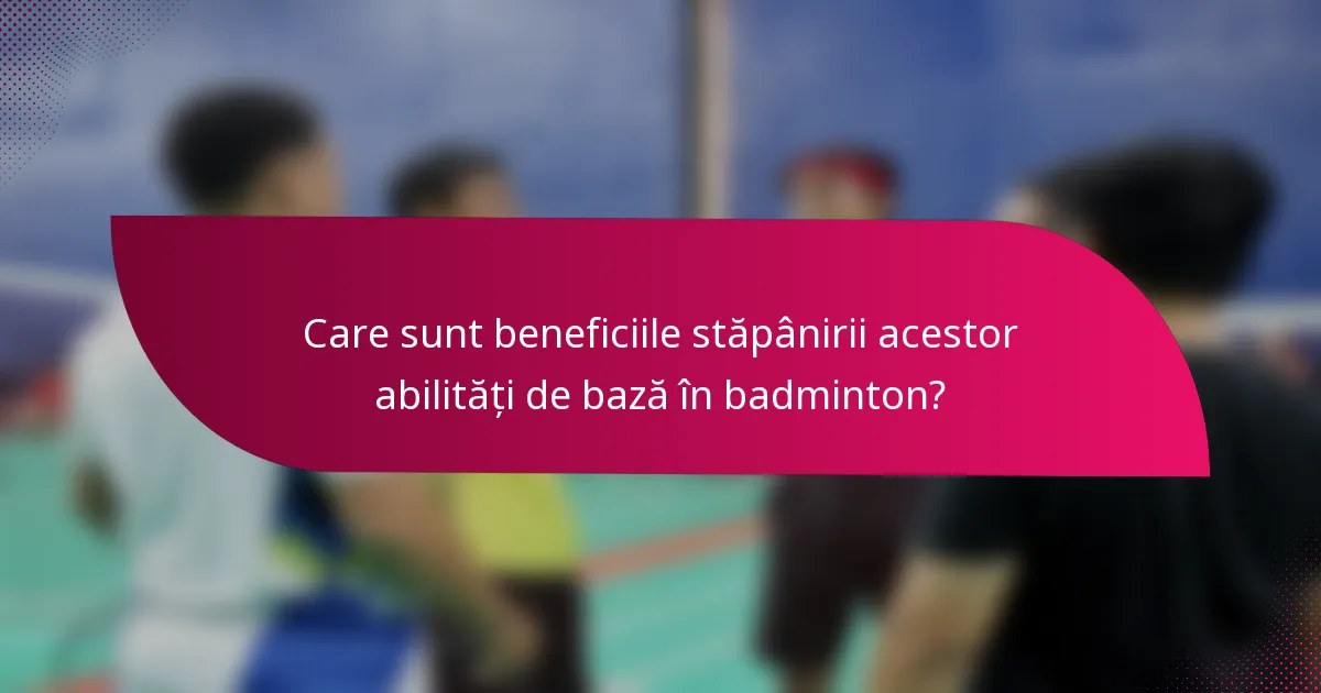 Care sunt beneficiile stăpânirii acestor abilități de bază în badminton?