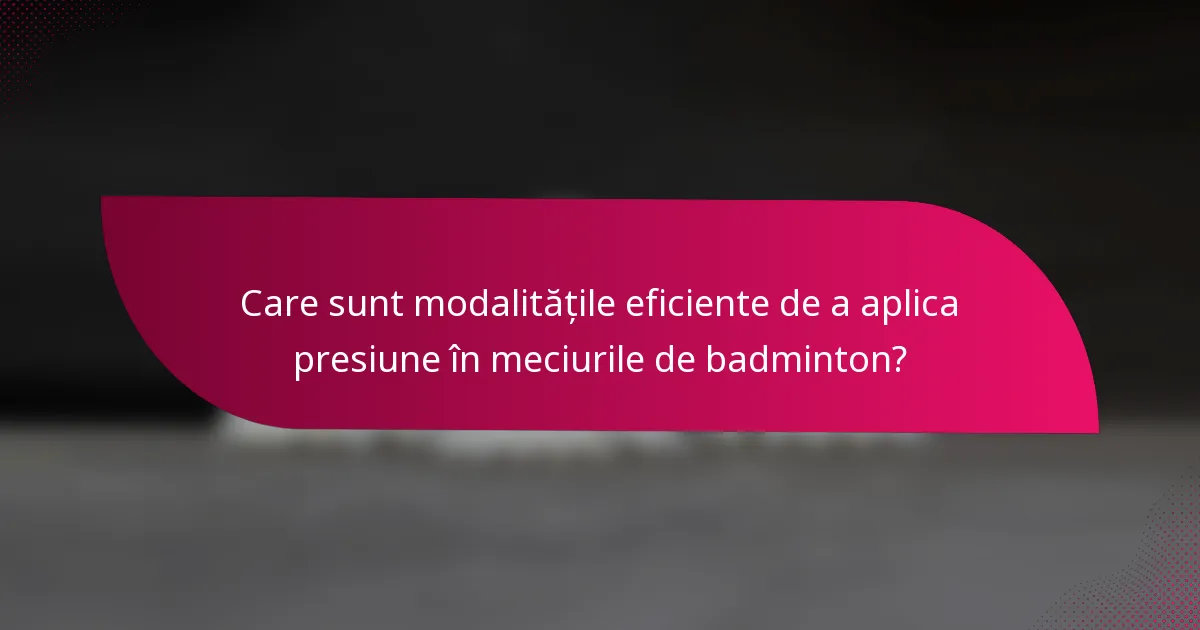 Care sunt modalitățile eficiente de a aplica presiune în meciurile de badminton?