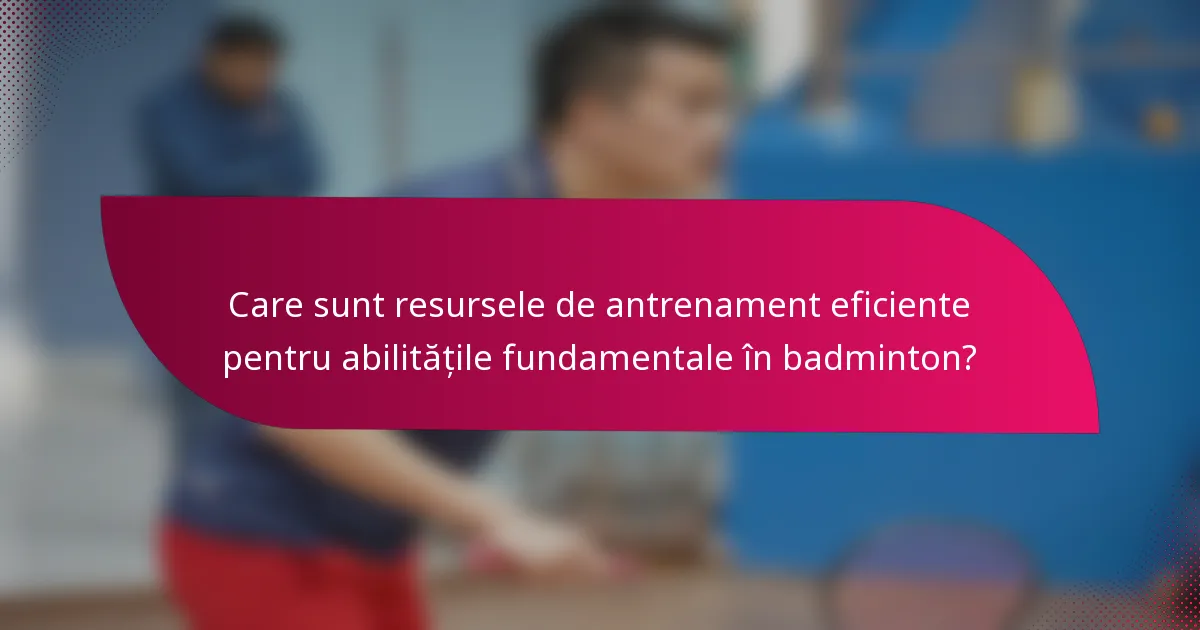 Care sunt resursele de antrenament eficiente pentru abilitățile fundamentale în badminton?