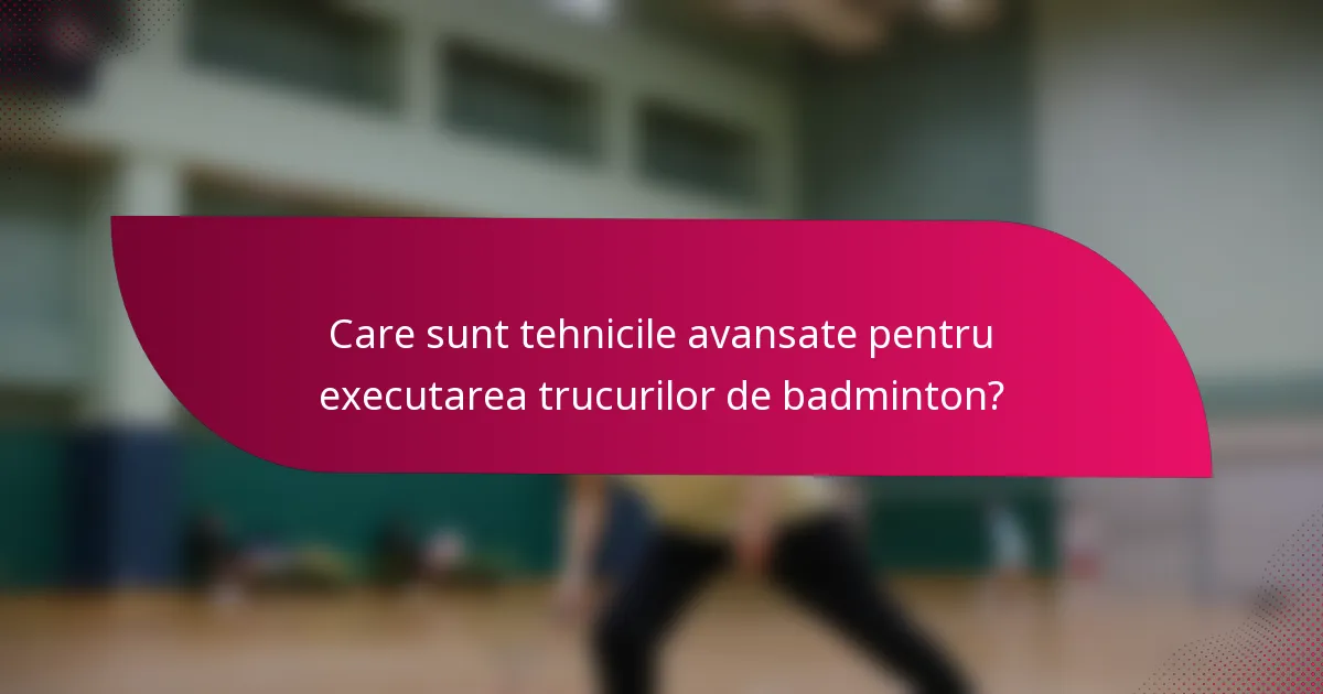 Care sunt tehnicile avansate pentru executarea trucurilor de badminton?