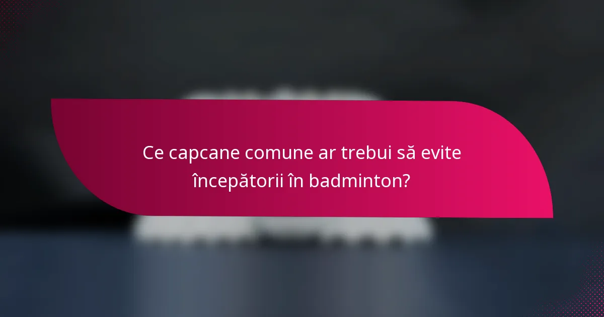 Ce capcane comune ar trebui să evite începătorii în badminton?