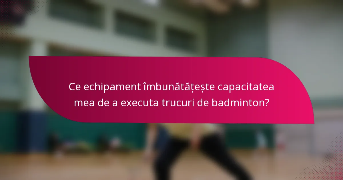 Ce echipament îmbunătățește capacitatea mea de a executa trucuri de badminton?