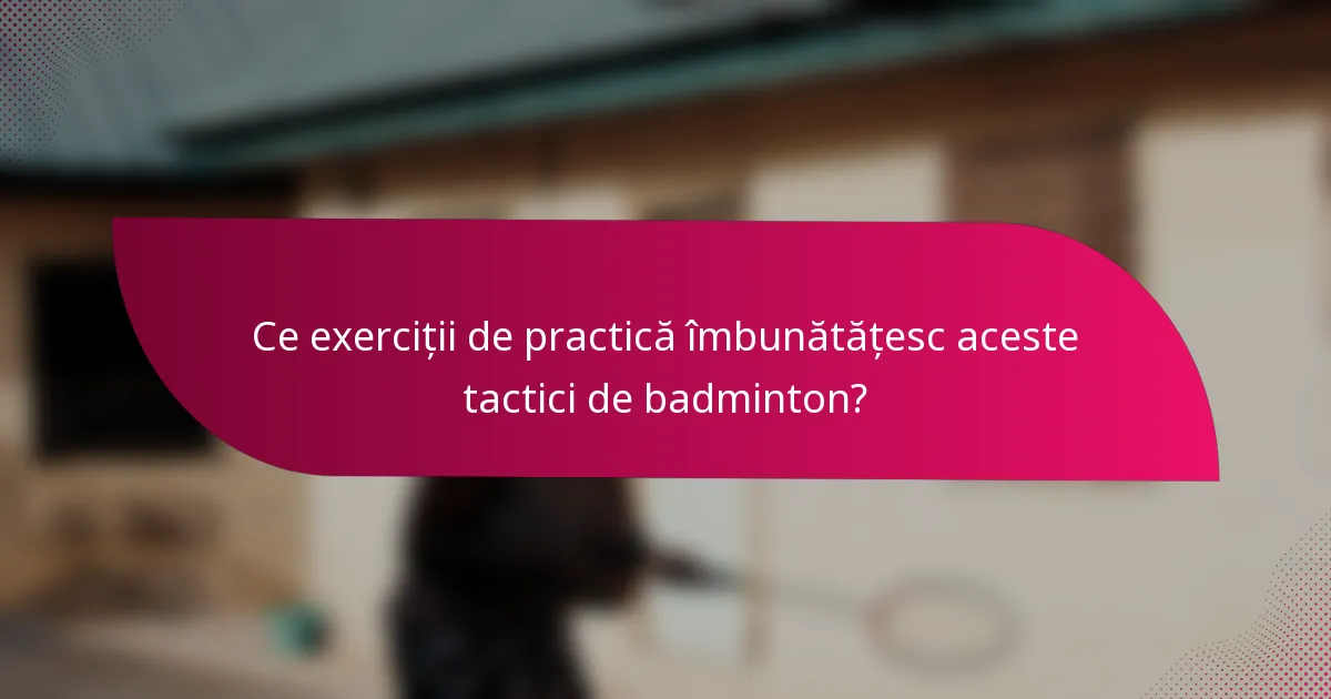 Ce exerciții de practică îmbunătățesc aceste tactici de badminton?