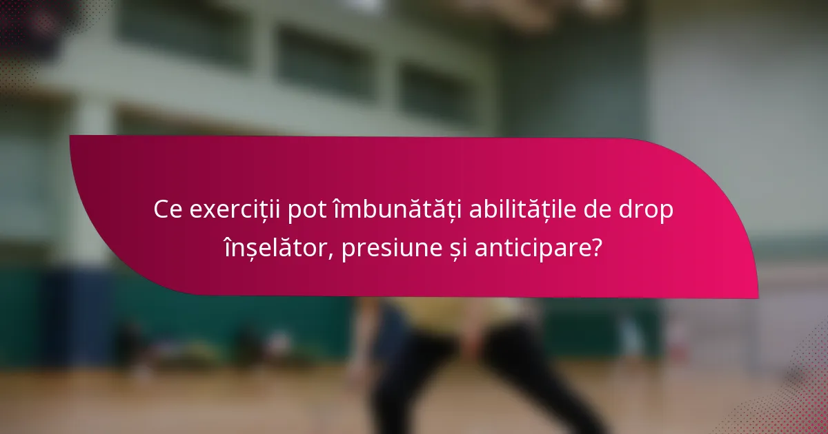 Ce exerciții pot îmbunătăți abilitățile de drop înșelător, presiune și anticipare?