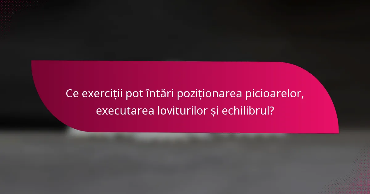 Ce exerciții pot întări poziționarea picioarelor, executarea loviturilor și echilibrul?