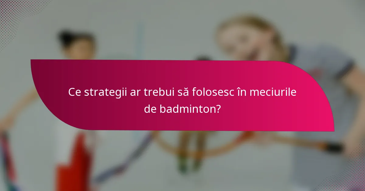 Ce strategii ar trebui să folosesc în meciurile de badminton?