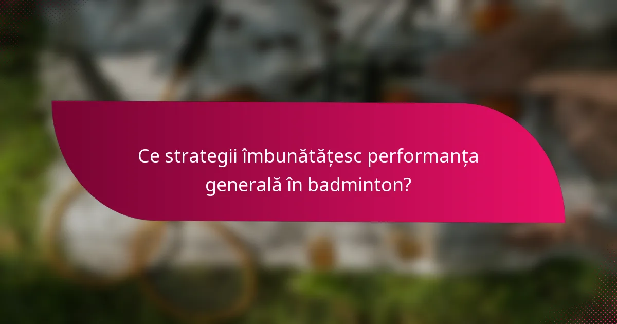 Ce strategii îmbunătățesc performanța generală în badminton?