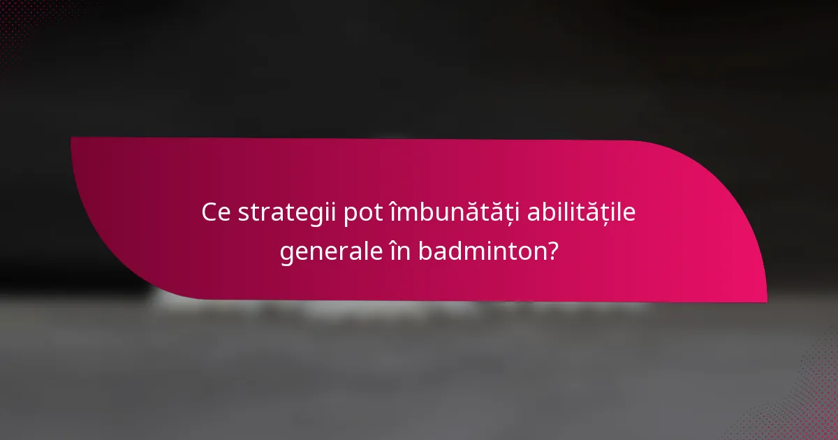 Ce strategii pot îmbunătăți abilitățile generale în badminton?