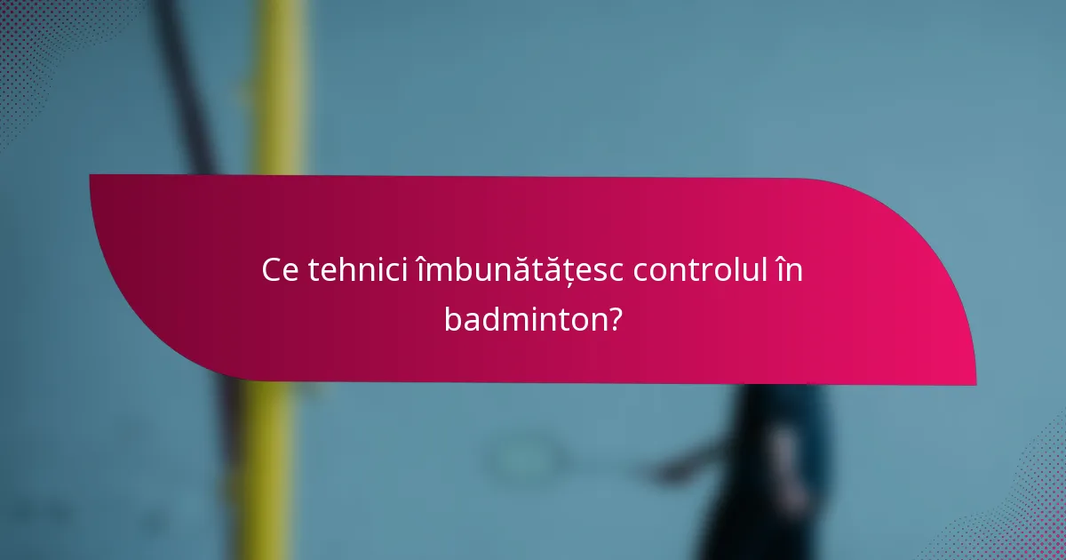 Ce tehnici îmbunătățesc controlul în badminton?