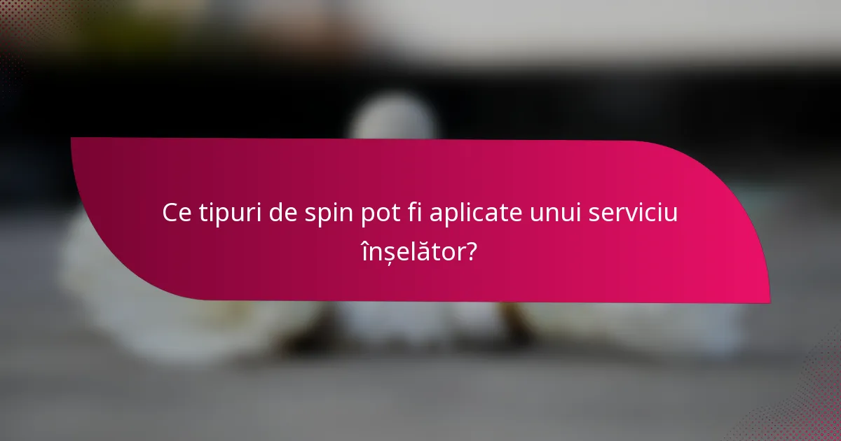 Ce tipuri de spin pot fi aplicate unui serviciu înșelător?
