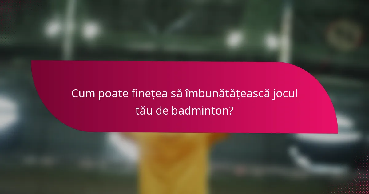 Cum poate finețea să îmbunătățească jocul tău de badminton?