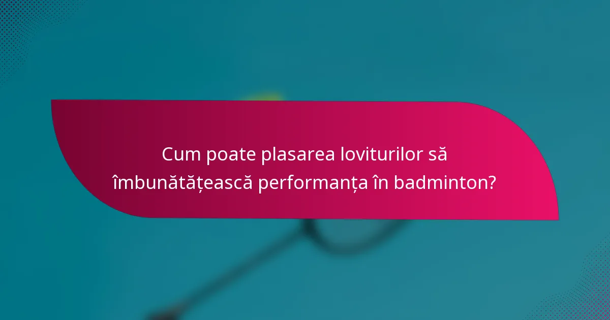 Cum poate plasarea loviturilor să îmbunătățească performanța în badminton?