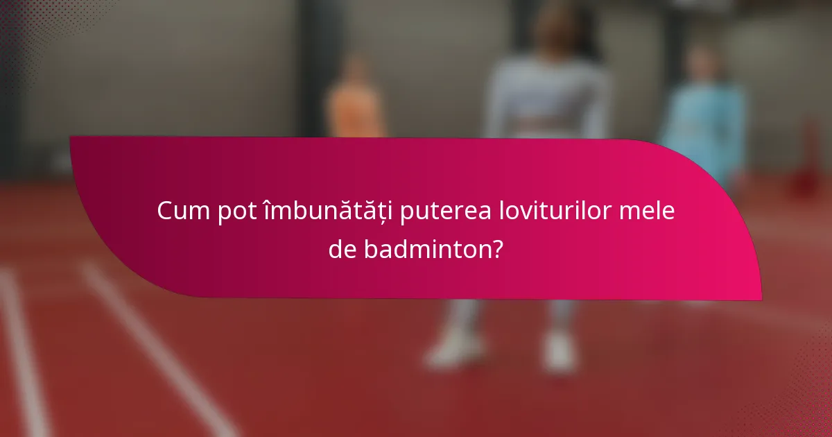Cum pot îmbunătăți puterea loviturilor mele de badminton?