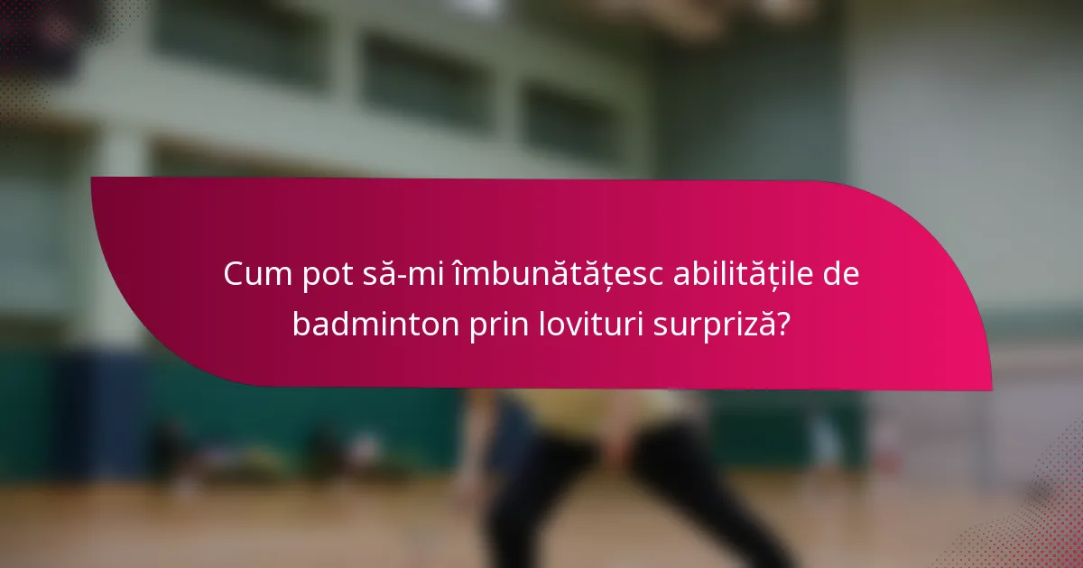 Cum pot să-mi îmbunătățesc abilitățile de badminton prin lovituri surpriză?
