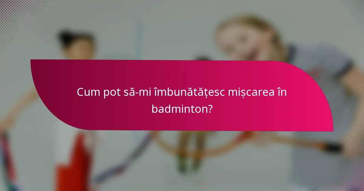 Cum pot să-mi îmbunătățesc mișcarea în badminton?