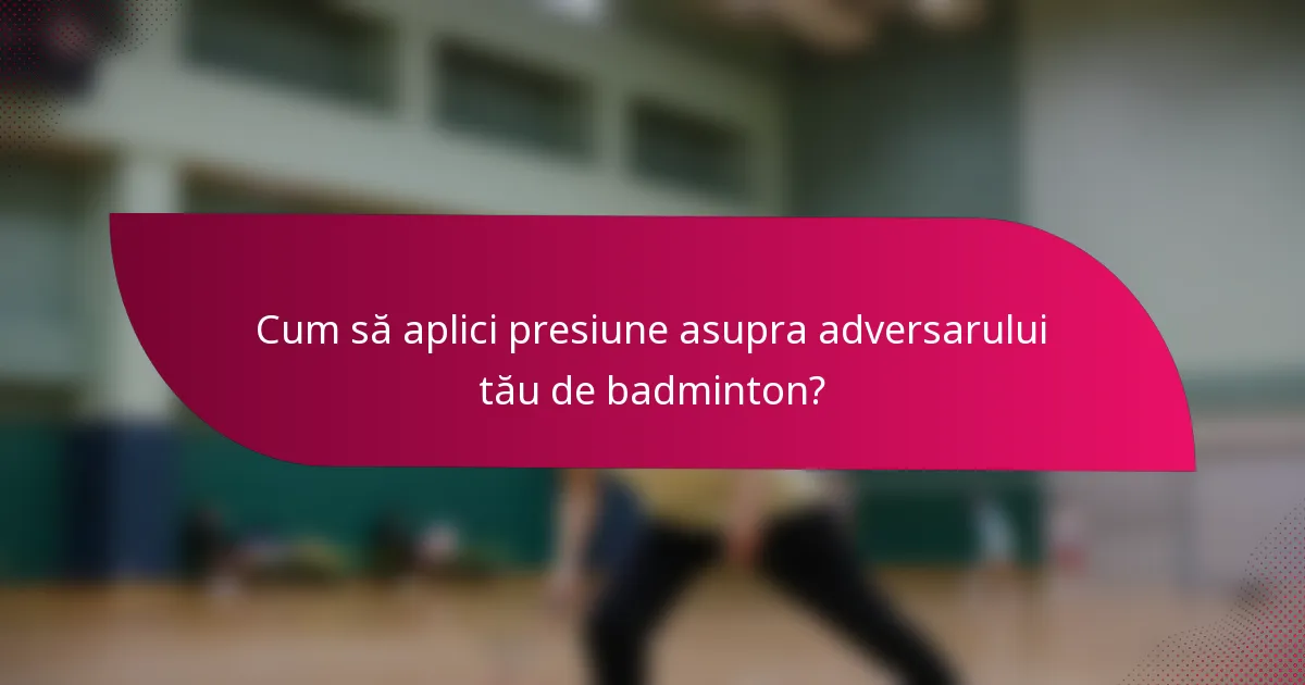 Cum să aplici presiune asupra adversarului tău de badminton?
