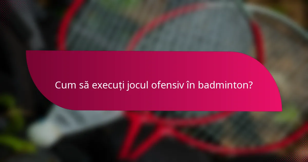 Cum să execuți jocul ofensiv în badminton?