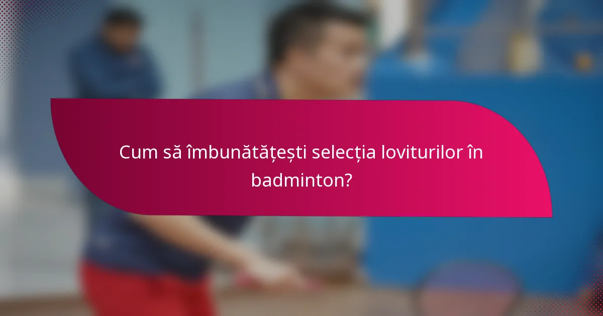 Cum să îmbunătățești selecția loviturilor în badminton?