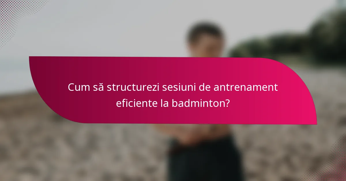 Cum să structurezi sesiuni de antrenament eficiente la badminton?