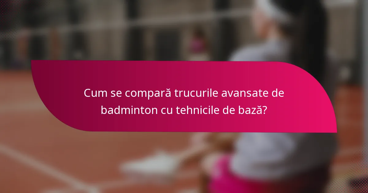 Cum se compară trucurile avansate de badminton cu tehnicile de bază?