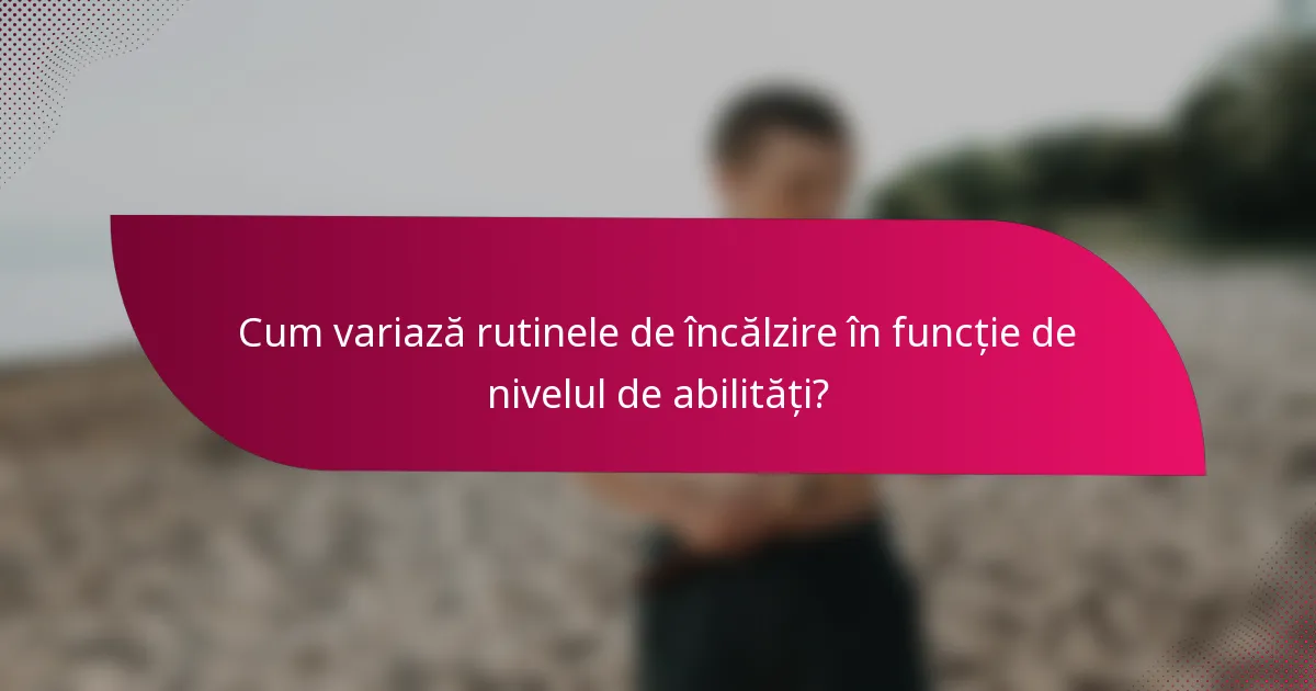 Cum variază rutinele de încălzire în funcție de nivelul de abilități?